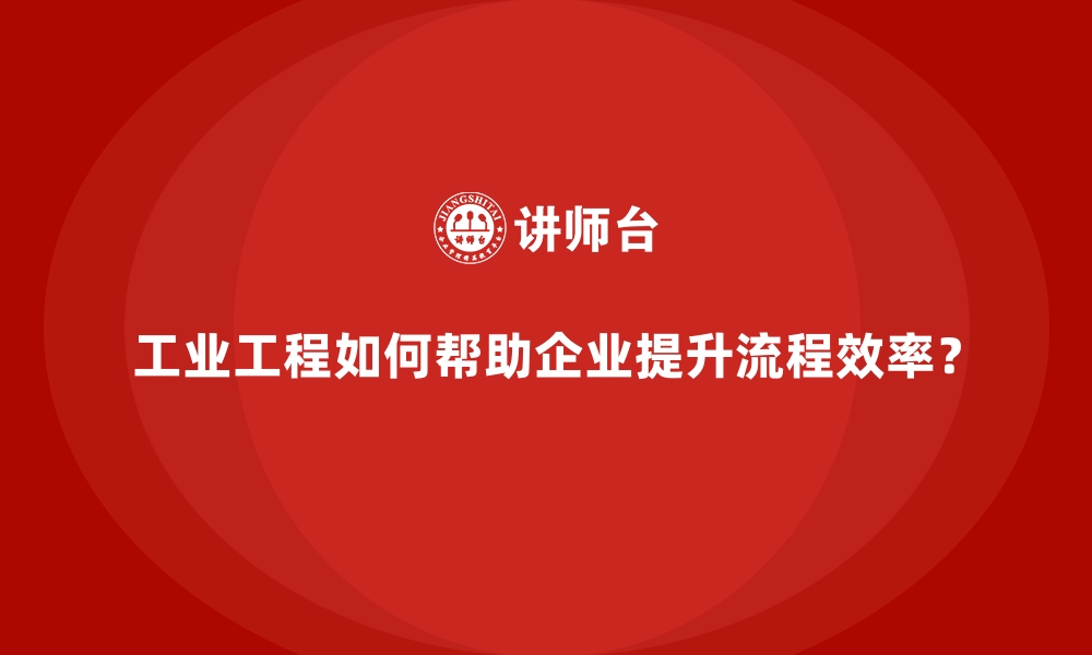 工业工程如何帮助企业提升流程效率？