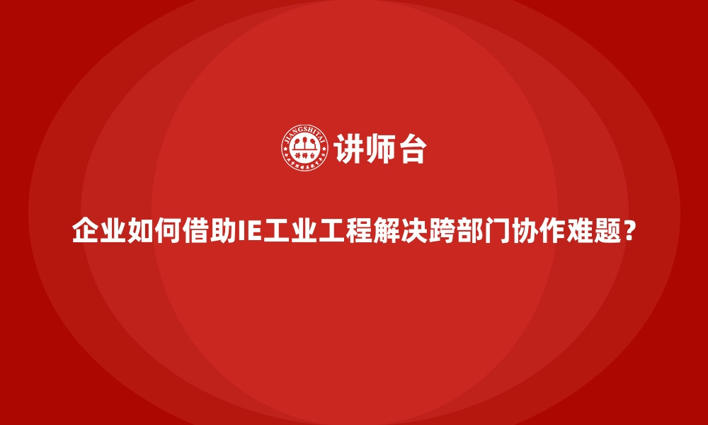 文章企业如何借助IE工业工程解决跨部门协作难题？的缩略图