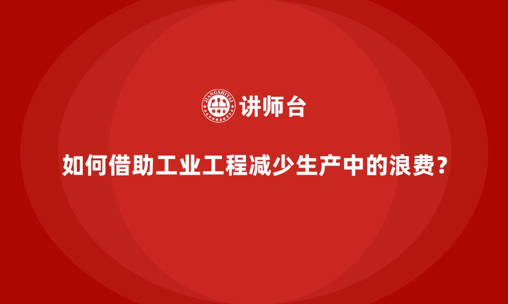 如何借助工业工程减少生产中的浪费？