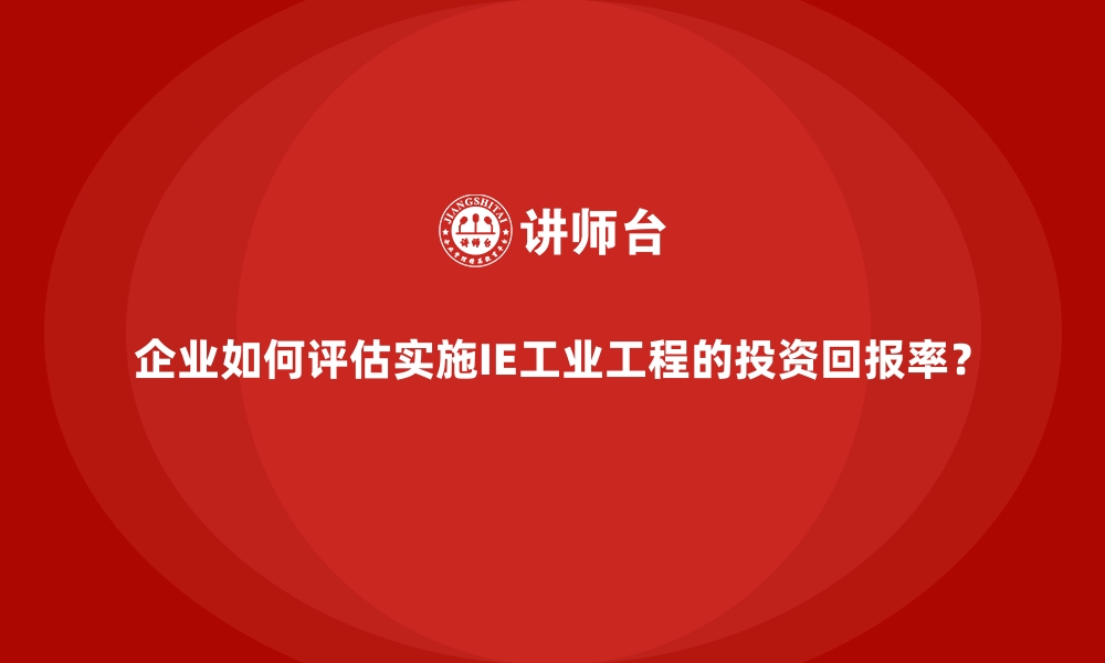 文章企业如何评估实施IE工业工程的投资回报率？的缩略图