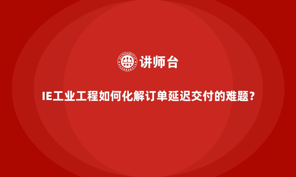 文章IE工业工程如何化解订单延迟交付的难题？的缩略图