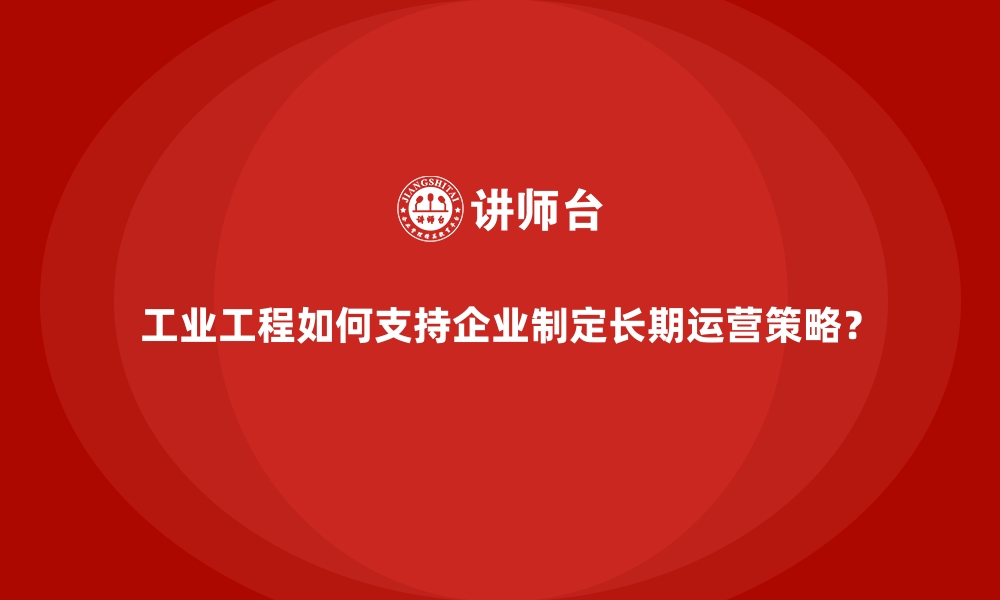 文章工业工程如何支持企业制定长期运营策略？的缩略图