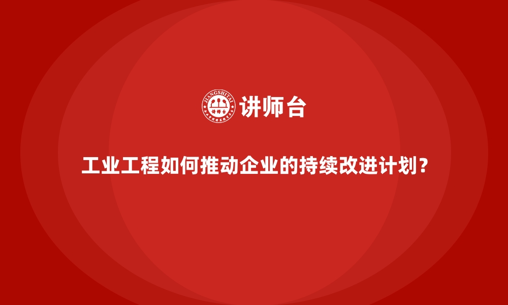 文章工业工程如何推动企业的持续改进计划？的缩略图