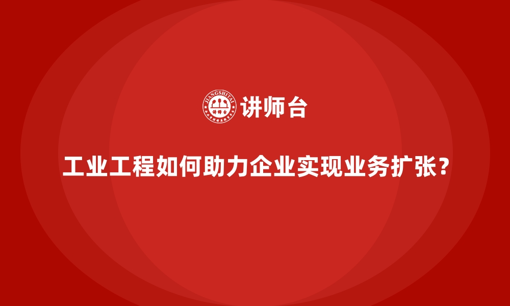 文章工业工程如何助力企业实现业务扩张？的缩略图