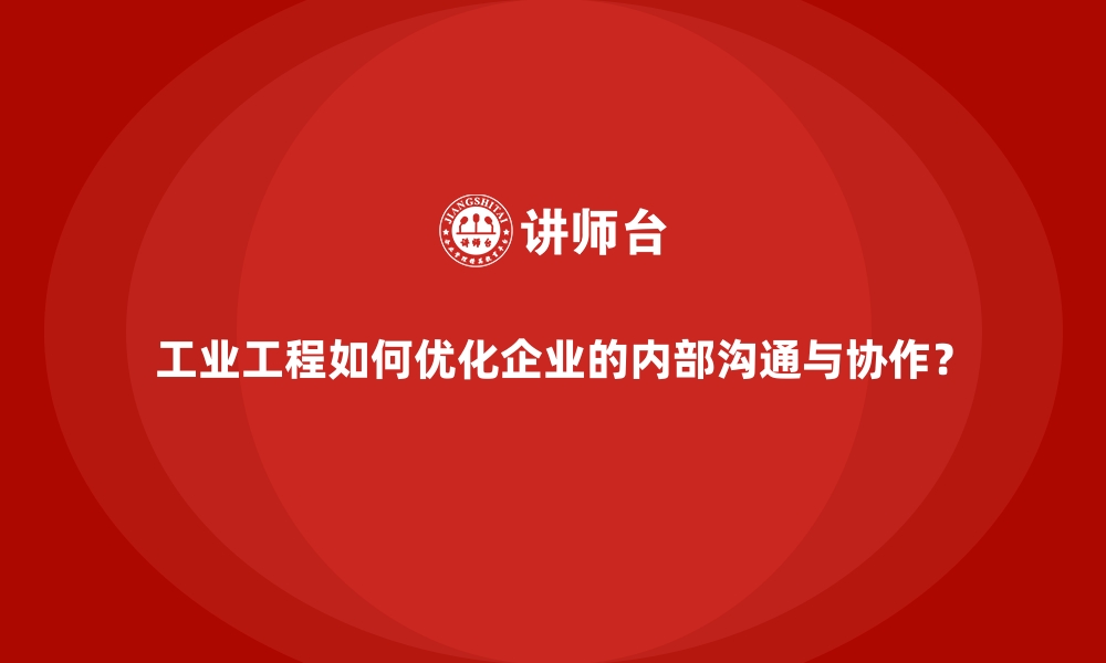 文章工业工程如何优化企业的内部沟通与协作？的缩略图