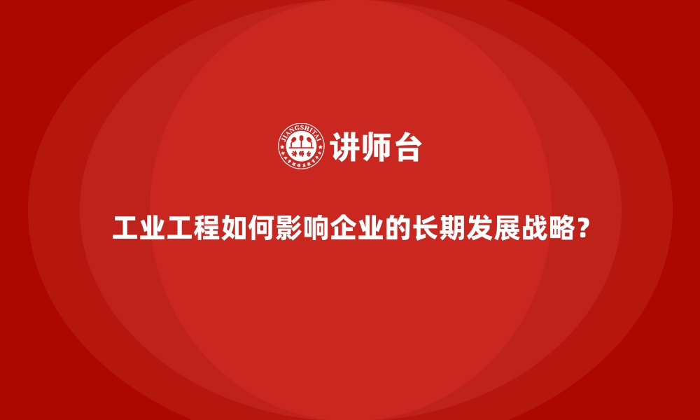 工业工程如何影响企业的长期发展战略？