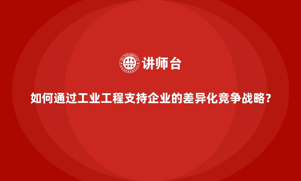 如何通过工业工程支持企业的差异化竞争战略？