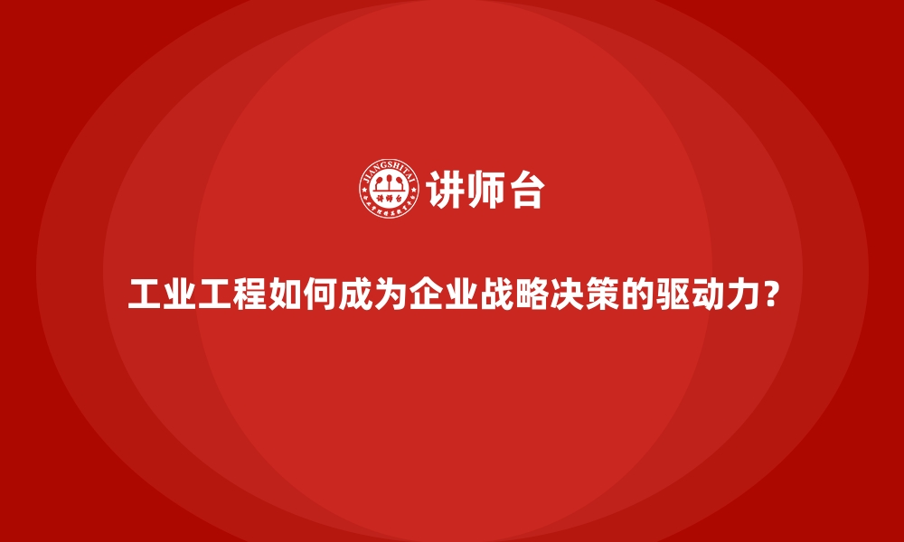 工业工程如何成为企业战略决策的驱动力？