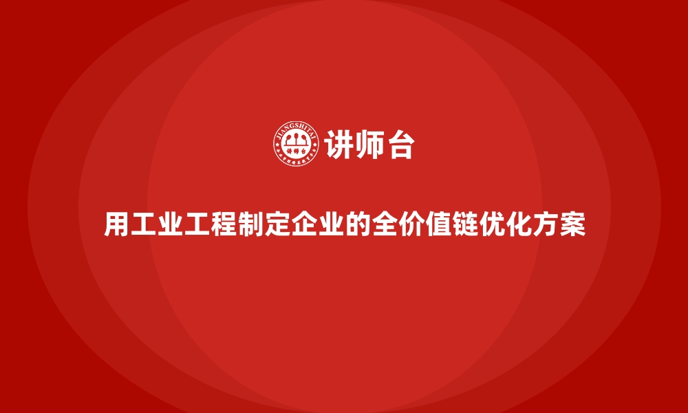 用工业工程制定企业的全价值链优化方案