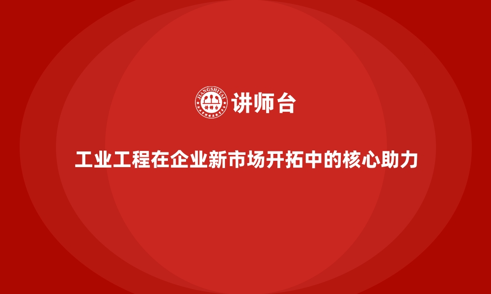 文章工业工程在企业新市场开拓中的核心助力的缩略图