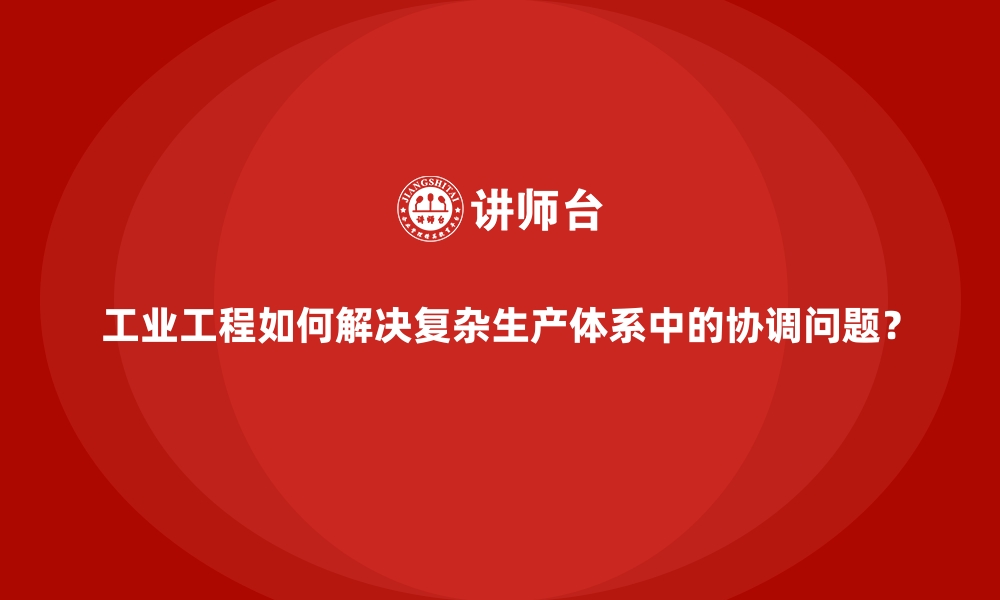 工业工程如何解决复杂生产体系中的协调问题？