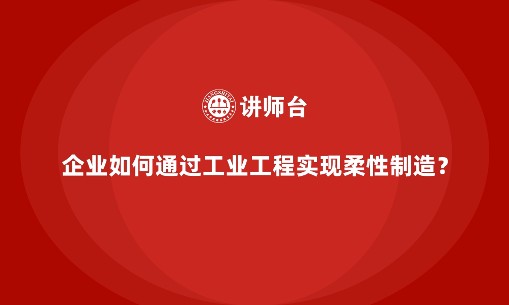 企业如何通过工业工程实现柔性制造？