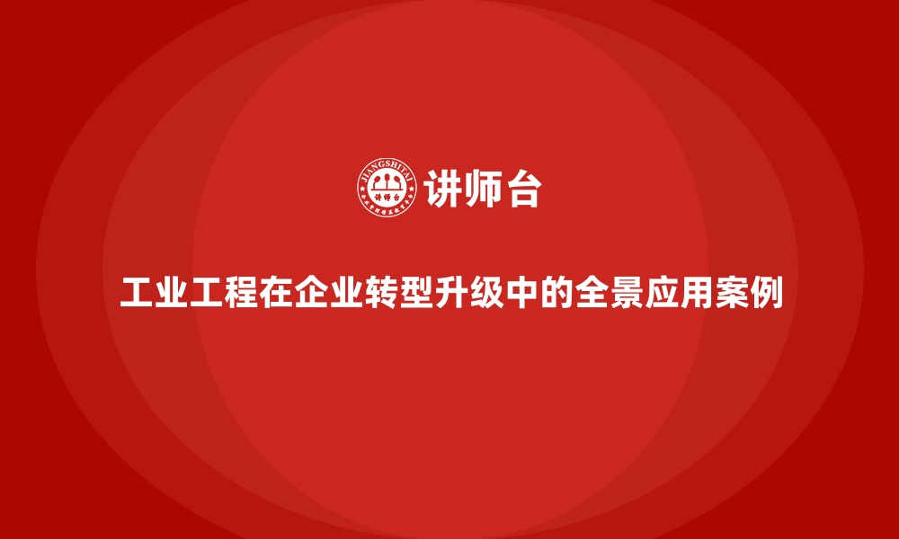 工业工程在企业转型升级中的全景应用案例