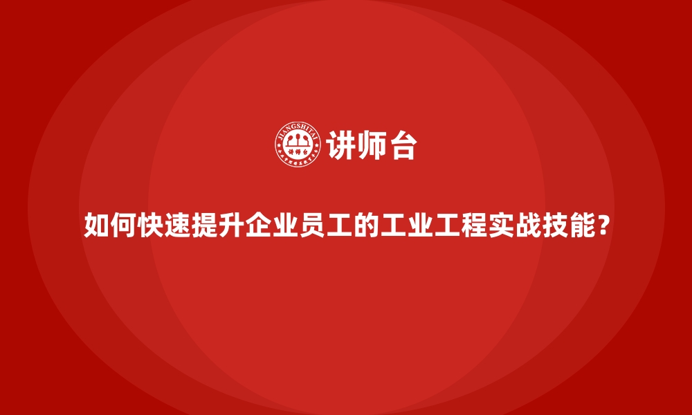 如何快速提升企业员工的工业工程实战技能？