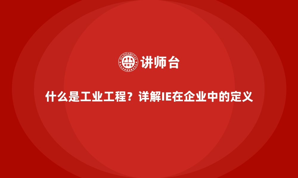 什么是工业工程？详解IE在企业中的定义