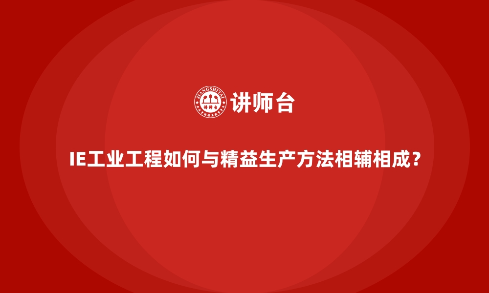 文章IE工业工程如何与精益生产方法相辅相成？的缩略图