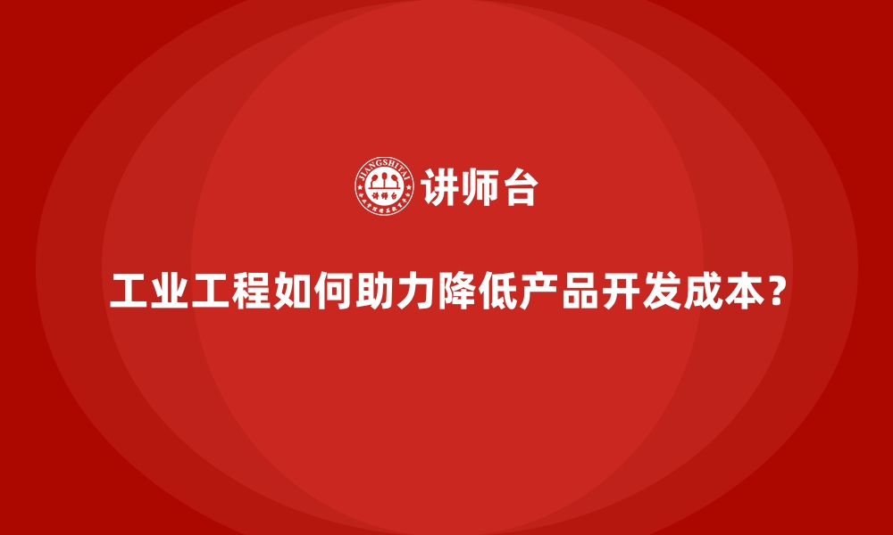 工业工程如何助力降低产品开发成本？