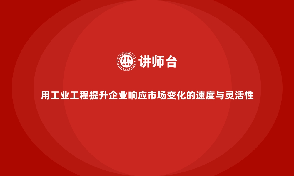 文章用工业工程提升企业响应市场变化的速度与灵活性的缩略图