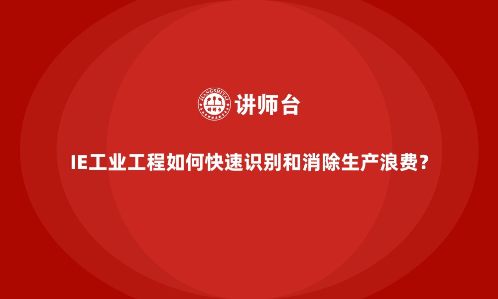 IE工业工程如何快速识别和消除生产浪费？