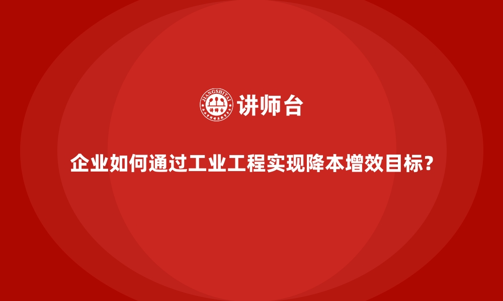 企业如何通过工业工程实现降本增效目标？