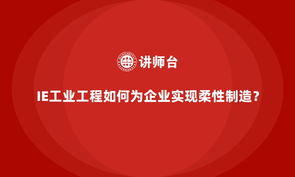 文章IE工业工程如何为企业实现柔性制造？的缩略图