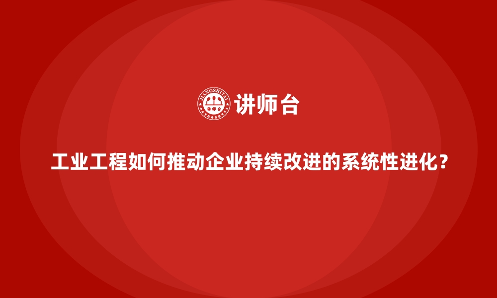 文章工业工程如何推动企业持续改进的系统性进化？的缩略图