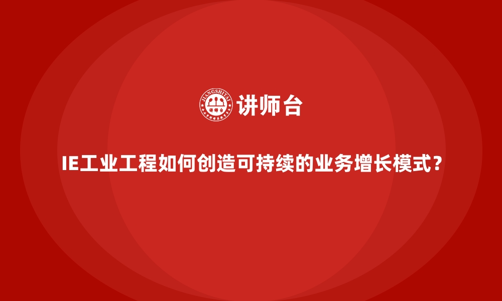 文章IE工业工程如何创造可持续的业务增长模式？的缩略图