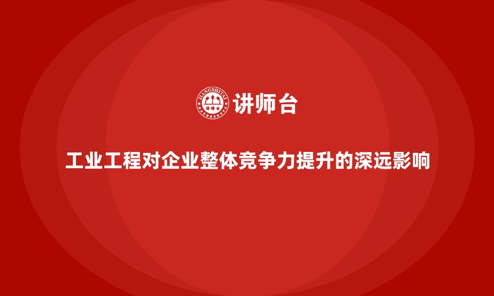 文章工业工程对企业整体竞争力提升的深远影响的缩略图