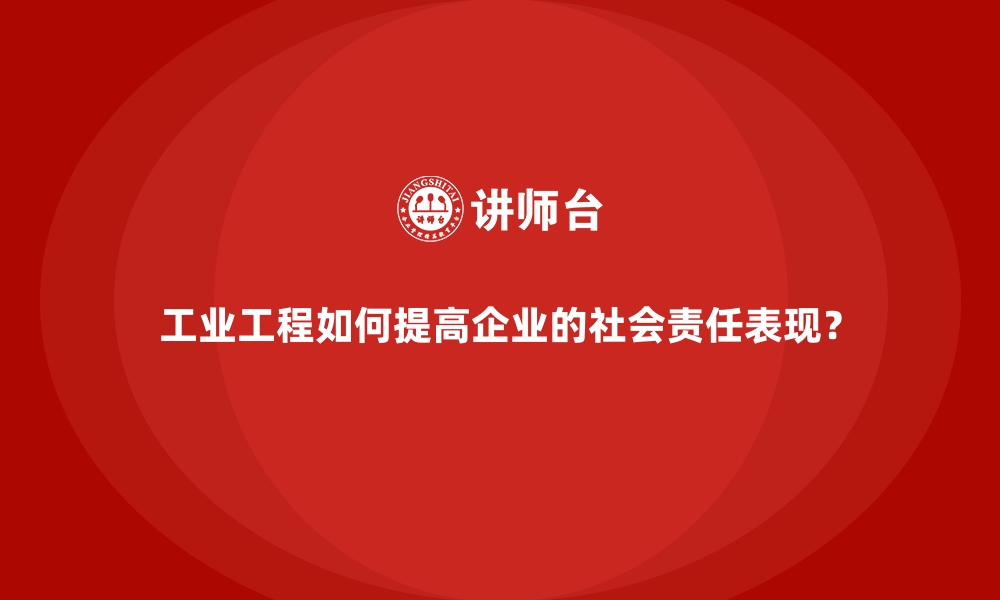 文章工业工程如何提高企业的社会责任表现？的缩略图