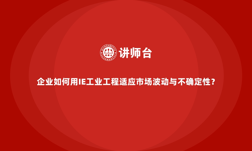 文章企业如何用IE工业工程适应市场波动与不确定性？的缩略图