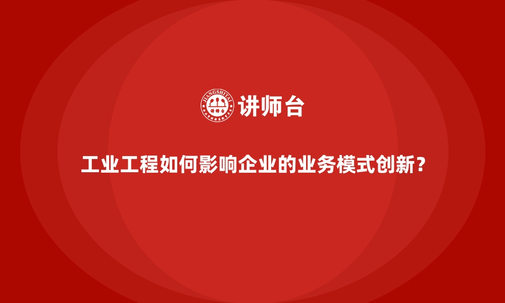 文章工业工程如何影响企业的业务模式创新？的缩略图