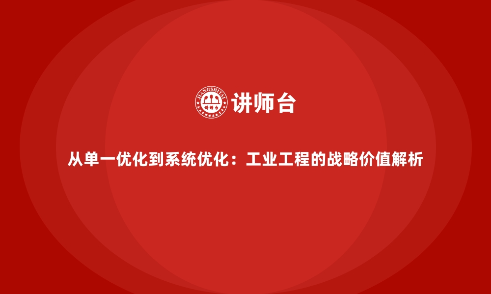 文章从单一优化到系统优化：工业工程的战略价值解析的缩略图