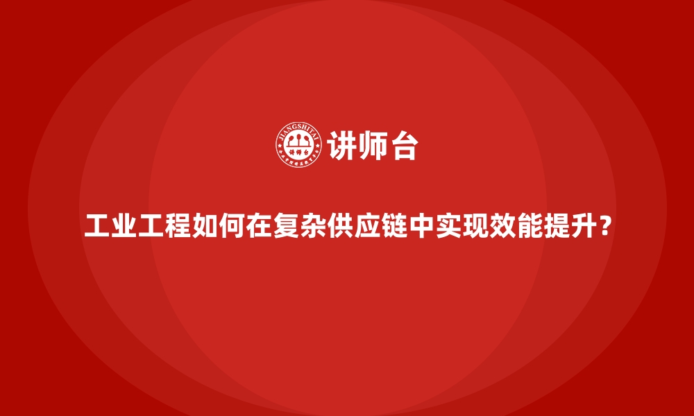 文章工业工程如何在复杂供应链中实现效能提升？的缩略图