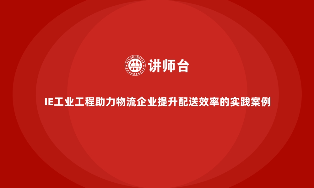 文章IE工业工程助力物流企业提升配送效率的实践案例的缩略图