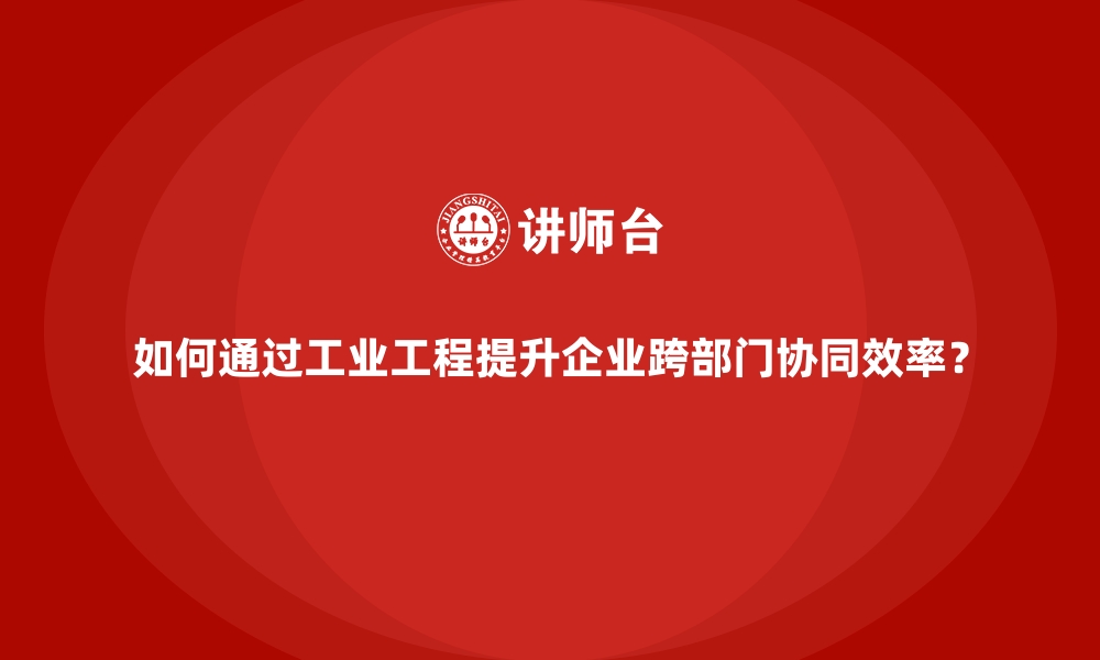 文章如何通过工业工程提升企业跨部门协同效率？的缩略图