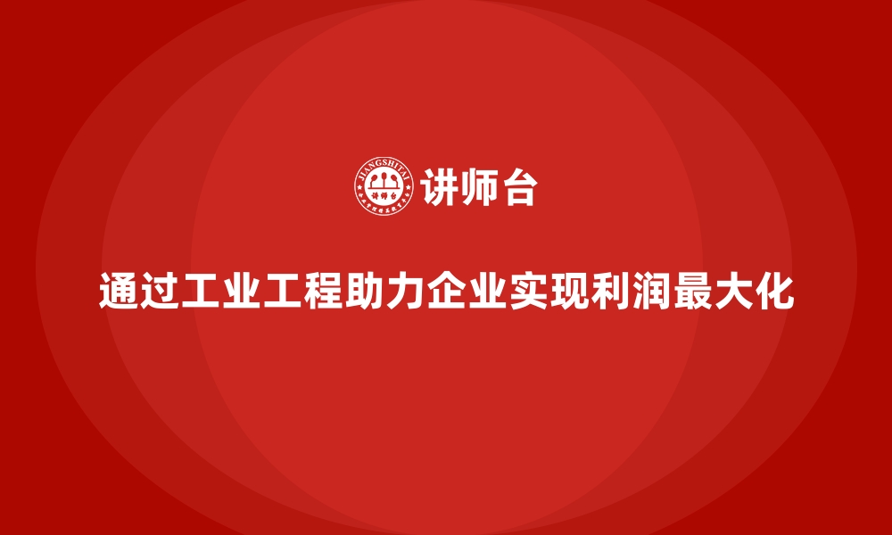 文章通过工业工程助力企业实现利润最大化的缩略图