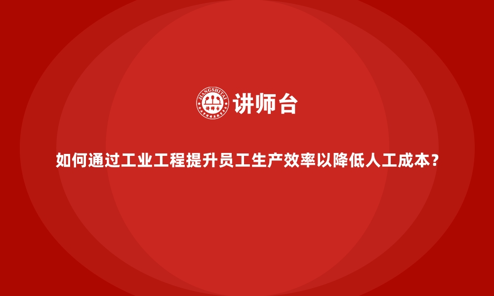 文章如何通过工业工程提升员工生产效率以降低人工成本？的缩略图