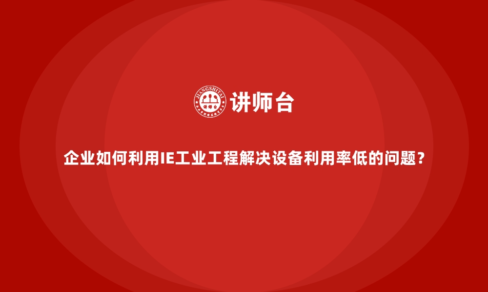 企业如何利用IE工业工程解决设备利用率低的问题？