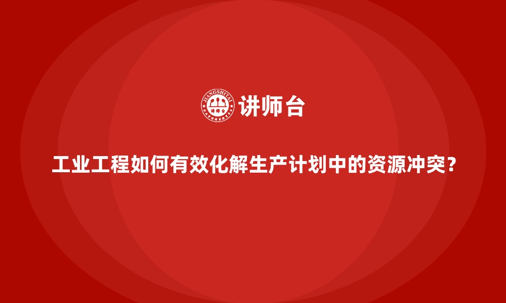 工业工程如何有效化解生产计划中的资源冲突？