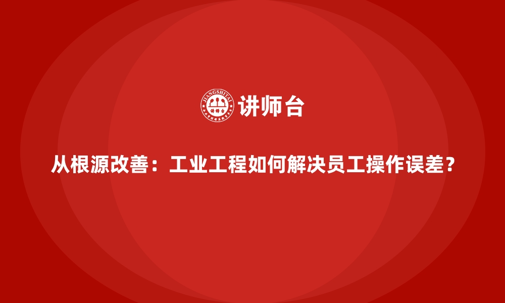 文章从根源改善：工业工程如何解决员工操作误差？的缩略图