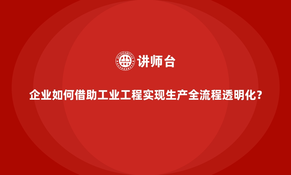 文章企业如何借助工业工程实现生产全流程透明化？的缩略图