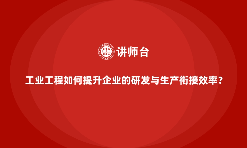 文章工业工程如何提升企业的研发与生产衔接效率？的缩略图