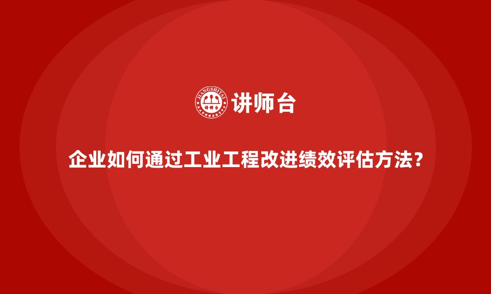 文章企业如何通过工业工程改进绩效评估方法？的缩略图