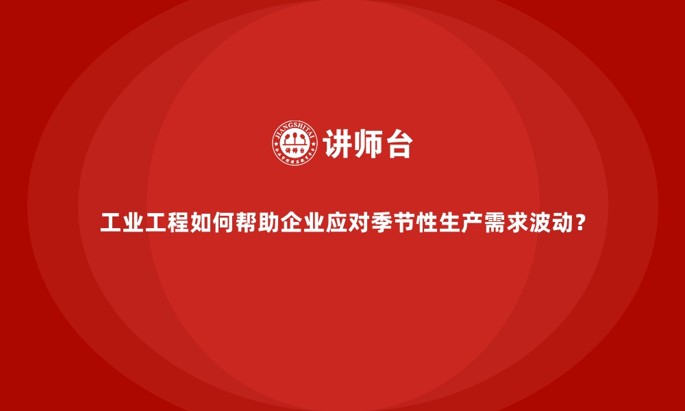 文章工业工程如何帮助企业应对季节性生产需求波动？的缩略图