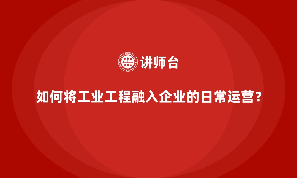 如何将工业工程融入企业的日常运营？