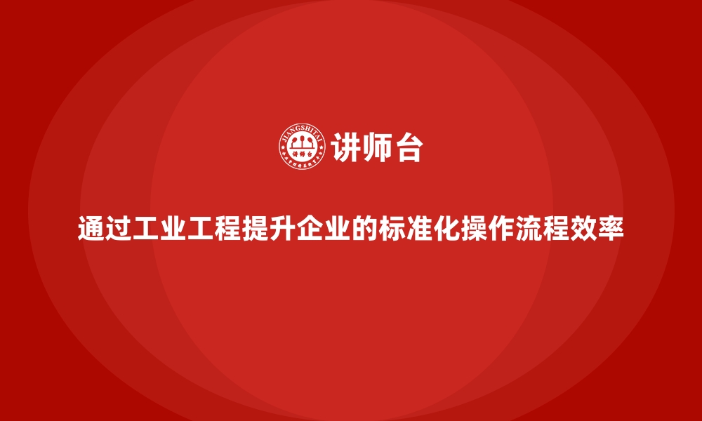 通过工业工程提升企业的标准化操作流程效率