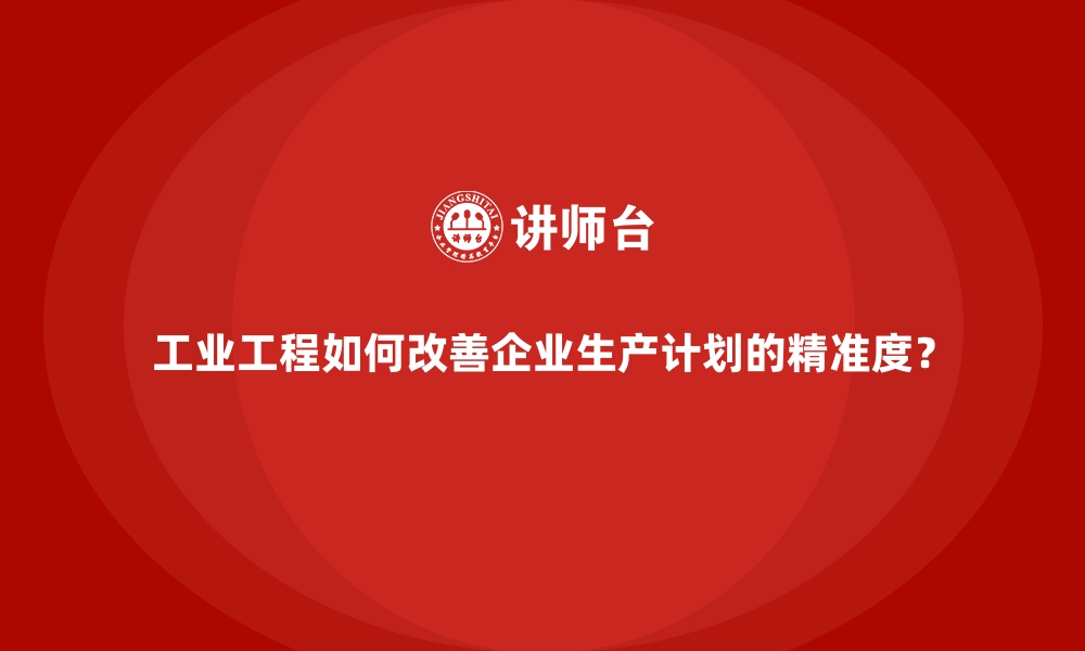 文章工业工程如何改善企业生产计划的精准度？的缩略图