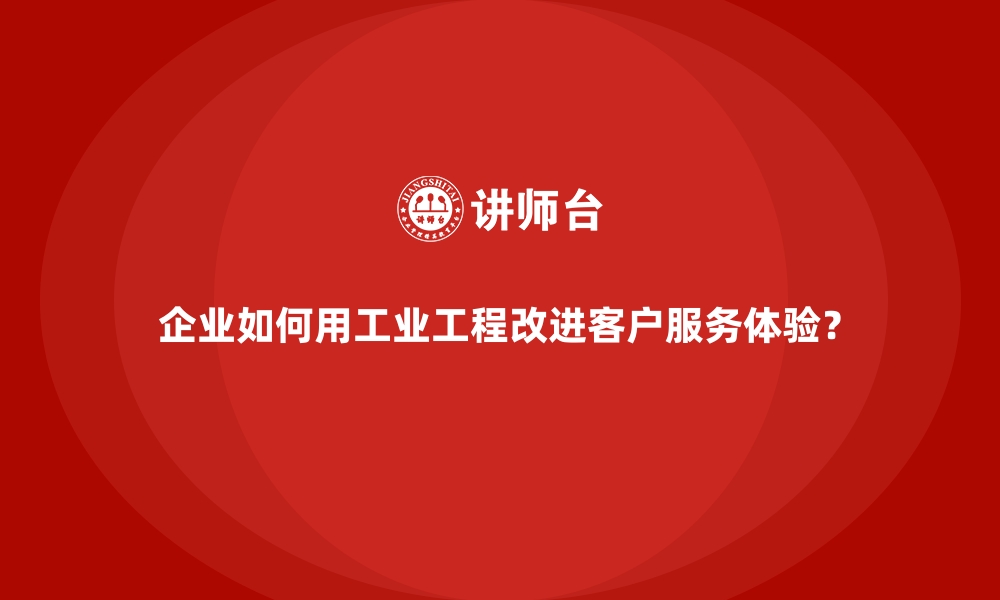 文章企业如何用工业工程改进客户服务体验？的缩略图