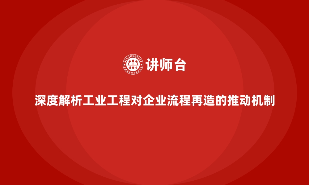 文章深度解析工业工程对企业流程再造的推动机制的缩略图