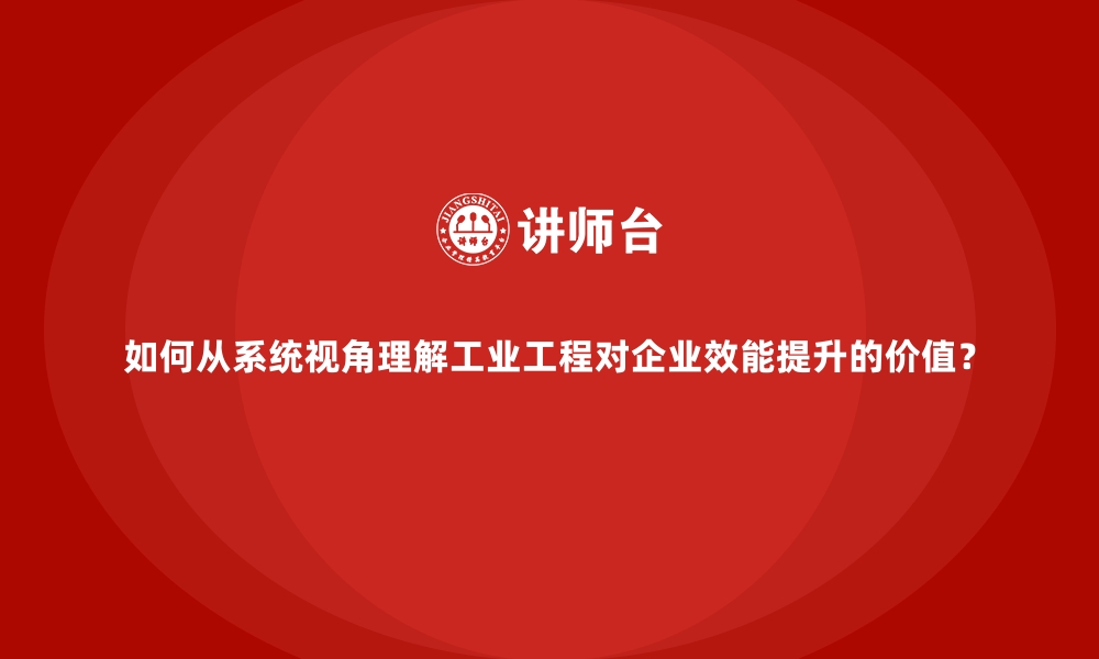 文章如何从系统视角理解工业工程对企业效能提升的价值？的缩略图